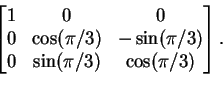 \begin{displaymath}\begin{bmatrix}
1 & 0 & 0 \\
0 & \cos(\pi/3) & -\sin(\pi/3) \\
0 & \sin(\pi/3) & \cos(\pi/3)
\end{bmatrix}.
\end{displaymath}